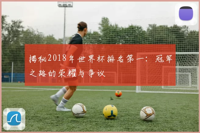 揭秘2018年世界杯排名第一：冠军之路的荣耀与争议