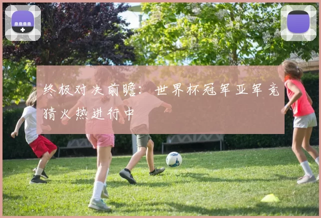终极对决前瞻：世界杯冠军亚军竞猜火热进行中