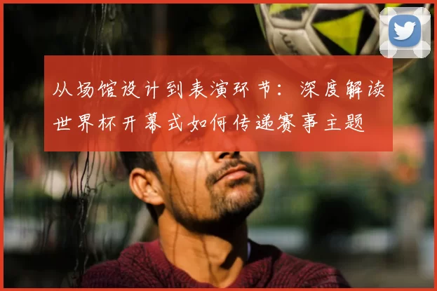 从场馆设计到表演环节：深度解读世界杯开幕式如何传递赛事主题