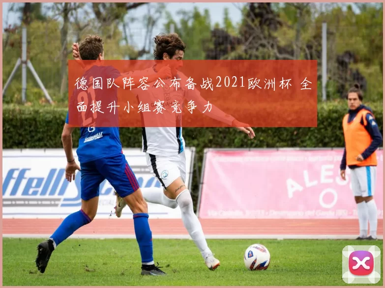 德国队阵容公布备战2021欧洲杯 全面提升小组赛竞争力