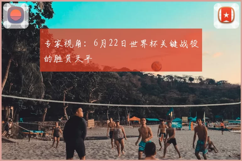 专家视角：6月22日世界杯关键战役的胜负天平