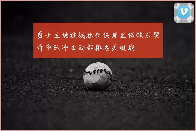 勇士主场迎战独行侠库里伤缺东契奇率队冲击西部排名关键战