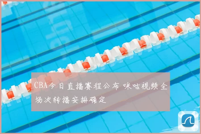 CBA今日直播赛程公布 咪咕视频全场次转播安排确定