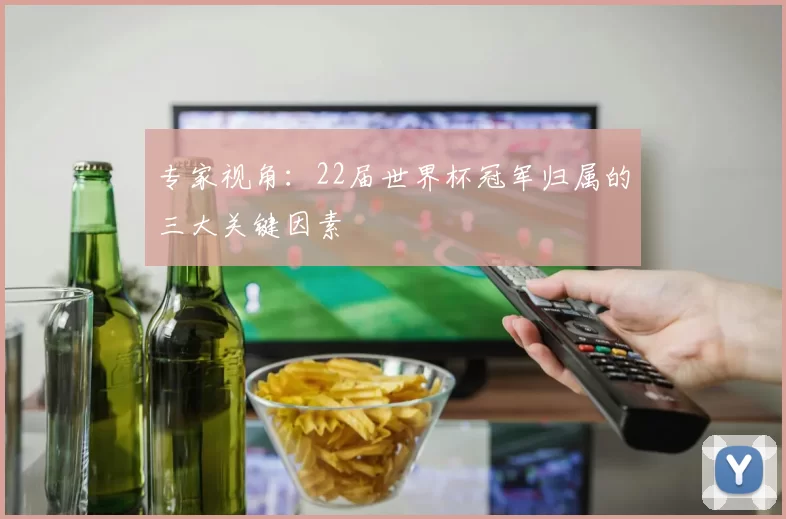 专家视角：22届世界杯冠军归属的三大关键因素