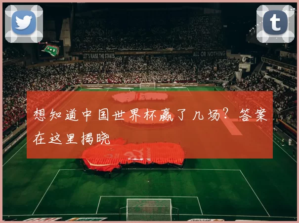 想知道中国世界杯赢了几场？答案在这里揭晓