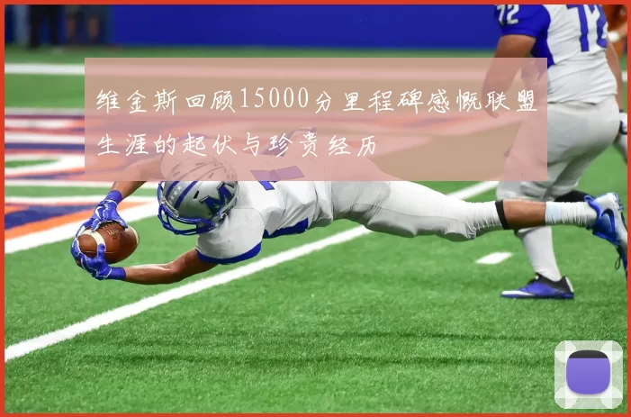 维金斯回顾15000分里程碑感慨联盟生涯的起伏与珍贵经历