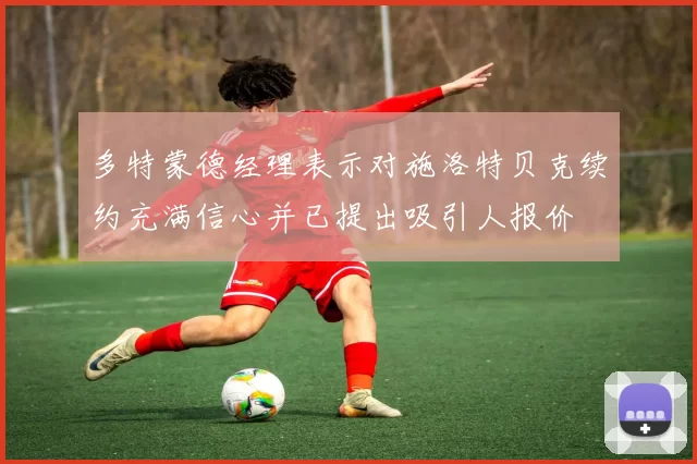 多特蒙德经理表示对施洛特贝克续约充满信心并已提出吸引人报价