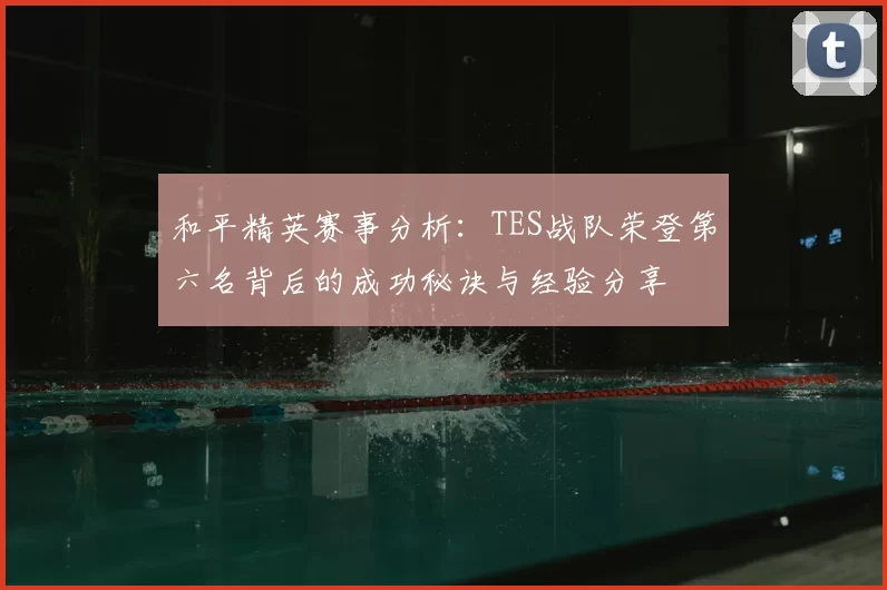 和平精英赛事分析：TES战队荣登第六名背后的成功秘诀与经验分享