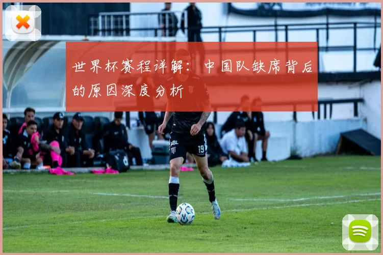 世界杯赛程详解:中国队缺席背后的原因深度分析