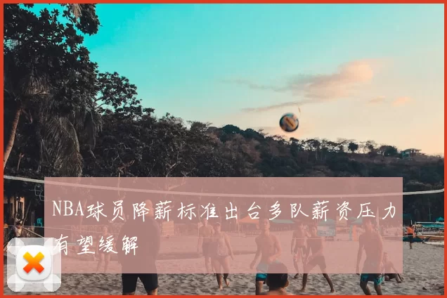 NBA球员降薪标准出台多队薪资压力有望缓解
