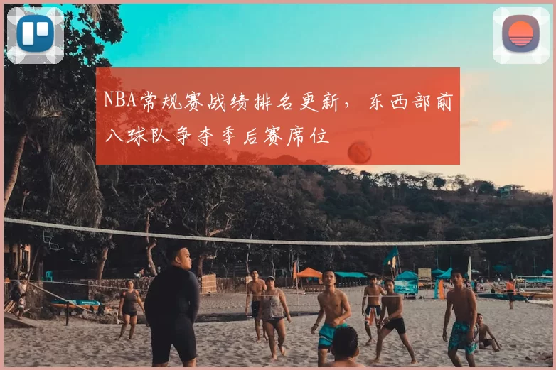 NBA常规赛战绩排名更新，东西部前八球队争夺季后赛席位