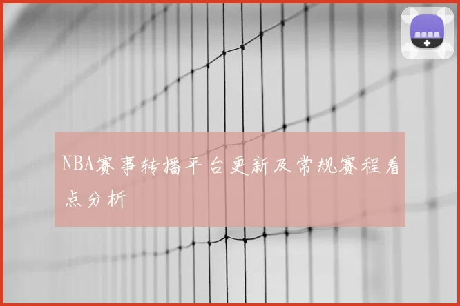NBA赛事转播平台更新及常规赛程看点分析