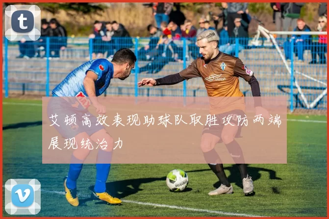 艾顿高效表现助球队取胜攻防两端展现统治力