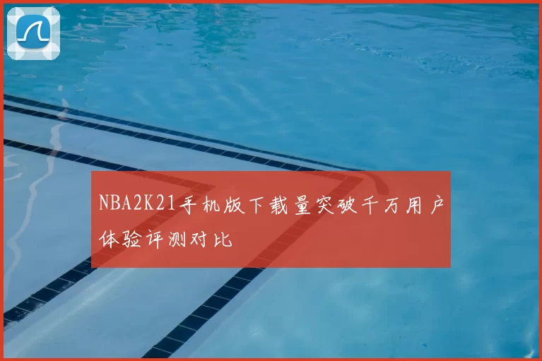 NBA2K21手机版下载量突破千万用户体验评测对比