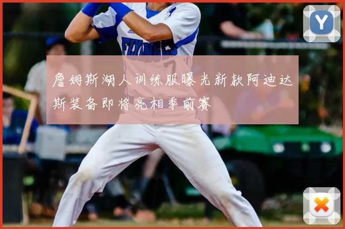 詹姆斯湖人训练服曝光新款阿迪达斯装备即将亮相季前赛