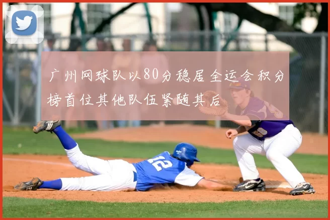 广州网球队以80分稳居全运会积分榜首位其他队伍紧随其后