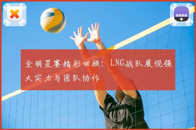 全明星赛精彩回顾：LNG战队展现强大实力与团队协作