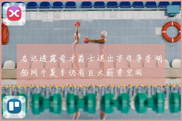 名记透露奇才爵士退出字母争夺湖船网牛夏季仍有巨大薪资空间