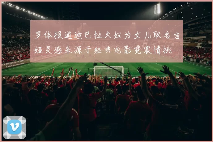 罗体报道迪巴拉夫妇为女儿取名吉娅灵感来源于经典电影霓裳情挑