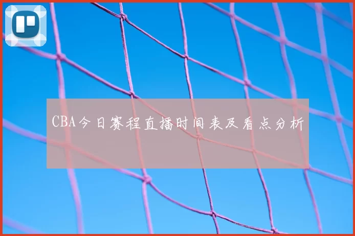 CBA今日赛程直播时间表及看点分析