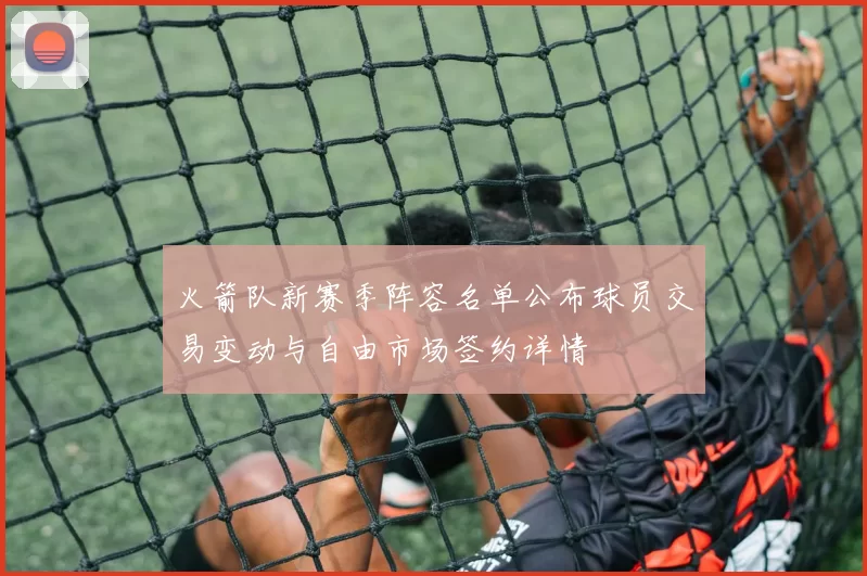 火箭队新赛季阵容名单公布球员交易变动与自由市场签约详情