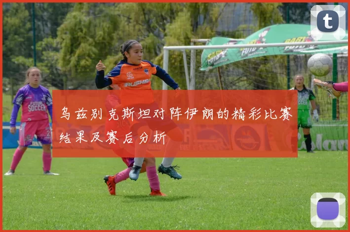 乌兹别克斯坦对阵伊朗的精彩比赛结果及赛后分析