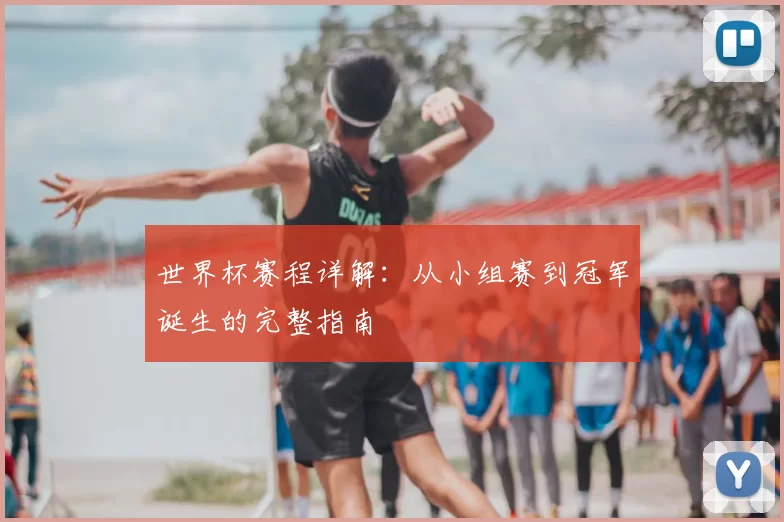 世界杯赛程详解:从小组赛到冠军诞生的完整指南