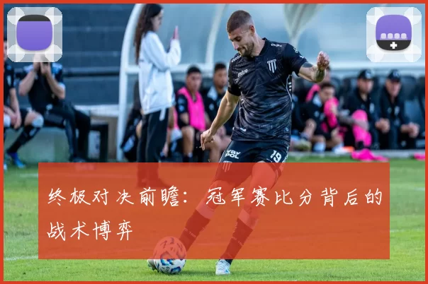 终极对决前瞻:冠军赛比分背后的战术博弈