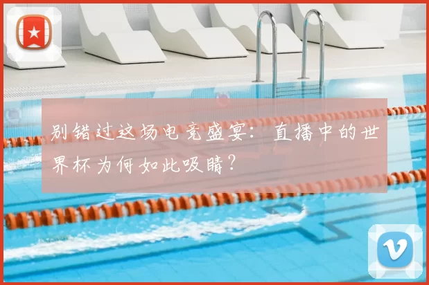 别错过这场电竞盛宴：直播中的世界杯为何如此吸睛？
