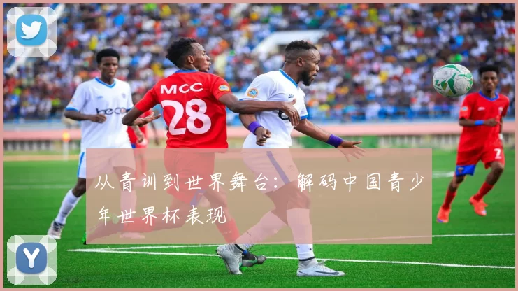 从青训到世界舞台:解码中国青少年世界杯表现
