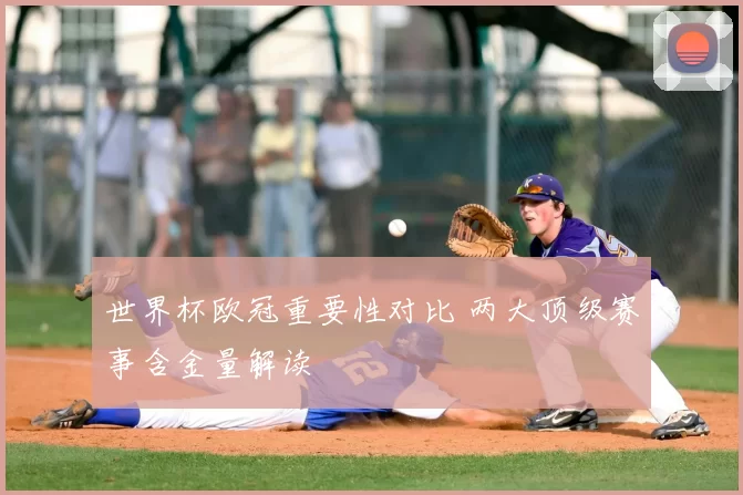 世界杯欧冠重要性对比 两大顶级赛事含金量解读