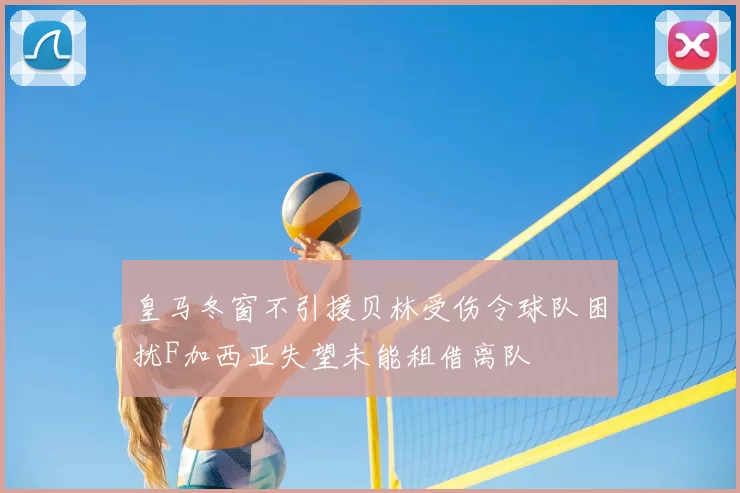 皇马冬窗不引援贝林受伤令球队困扰F加西亚失望未能租借离队