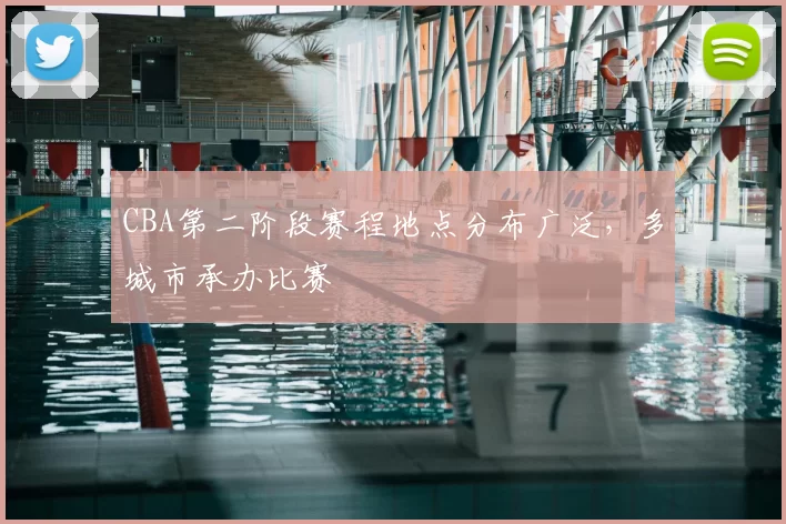 CBA第二阶段赛程地点分布广泛，多城市承办比赛