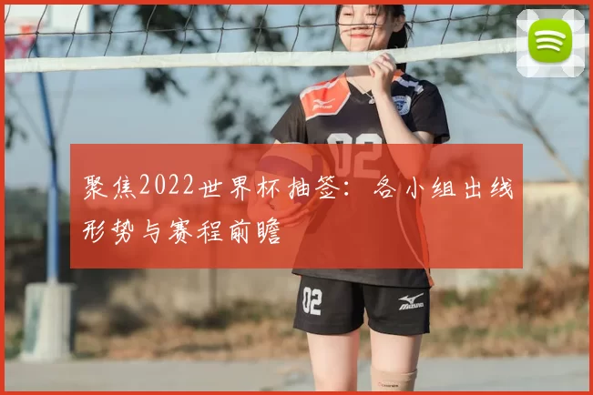 聚焦2022世界杯抽签:各小组出线形势与赛程前瞻
