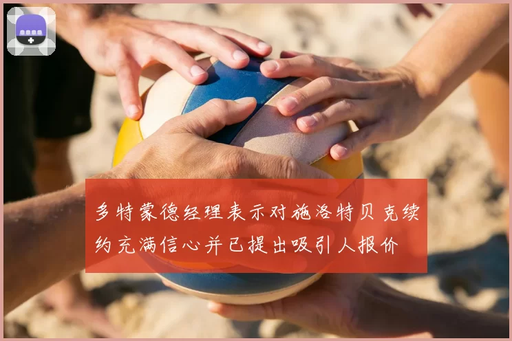 多特蒙德经理表示对施洛特贝克续约充满信心并已提出吸引人报价