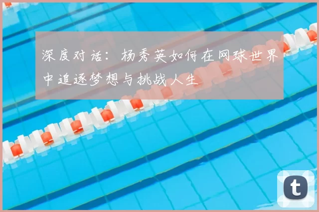 深度对话：杨秀英如何在网球世界中追逐梦想与挑战人生
