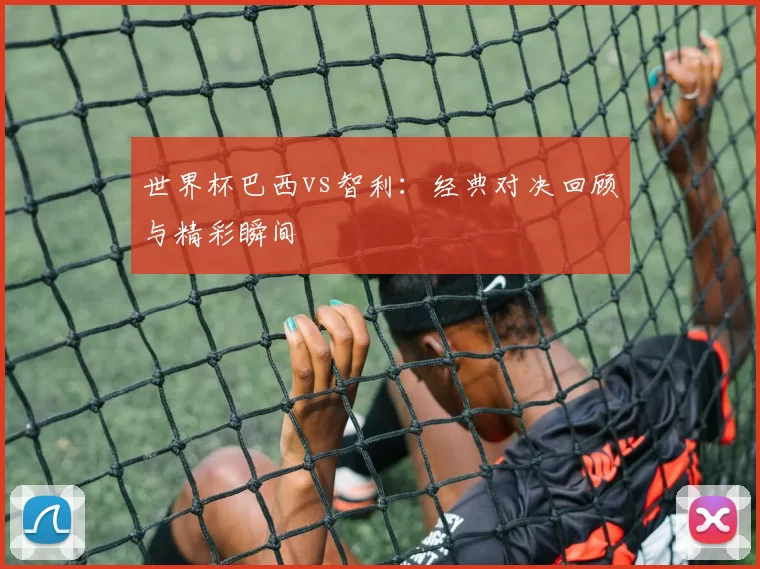 世界杯巴西vs智利：经典对决回顾与精彩瞬间