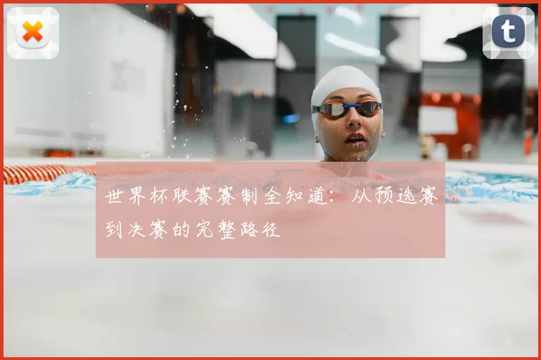 世界杯联赛赛制全知道：从预选赛到决赛的完整路径