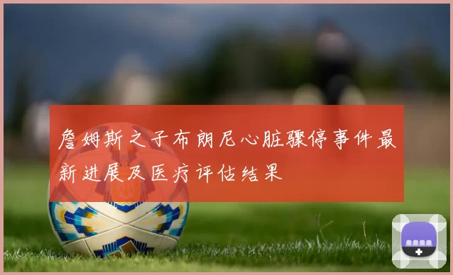 詹姆斯之子布朗尼心脏骤停事件最新进展及医疗评估结果