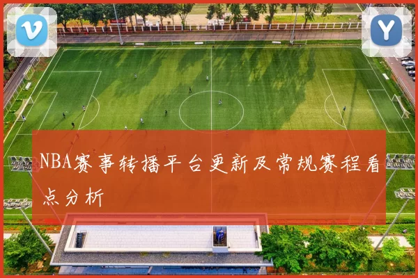 NBA赛事转播平台更新及常规赛程看点分析