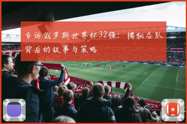 专访俄罗斯世界杯32强：揭秘各队背后的故事与策略