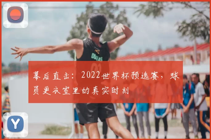 幕后直击：2022世界杯预选赛，球员更衣室里的真实时刻