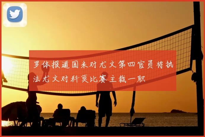 罗体报道国米对尤文第四官员将执法尤文对科莫比赛主裁一职