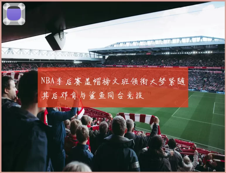 NBA季后赛盖帽榜文班领衔大梦紧随其后邓肯与鲨鱼同台竞技