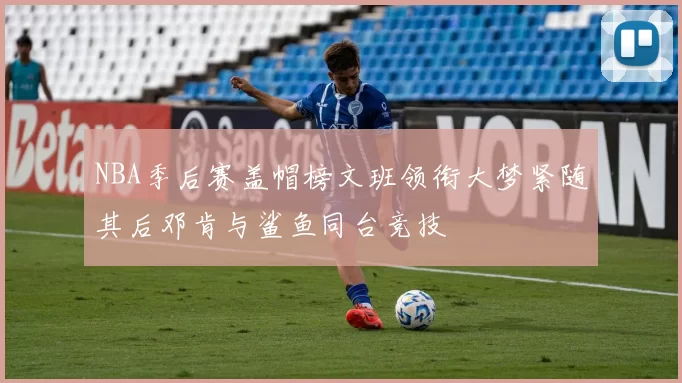 NBA季后赛盖帽榜文班领衔大梦紧随其后邓肯与鲨鱼同台竞技