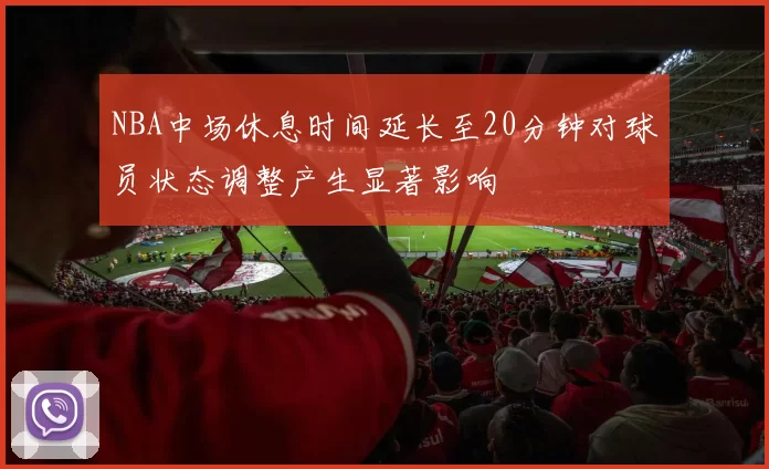 NBA中场休息时间延长至20分钟对球员状态调整产生显著影响
