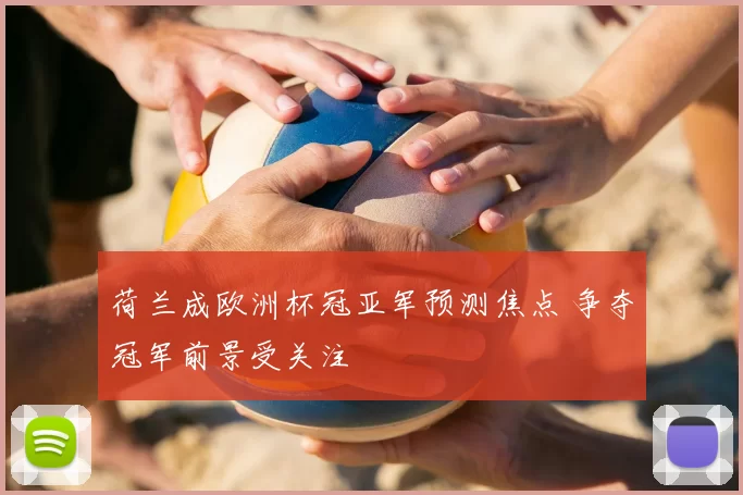荷兰成欧洲杯冠亚军预测焦点 争夺冠军前景受关注