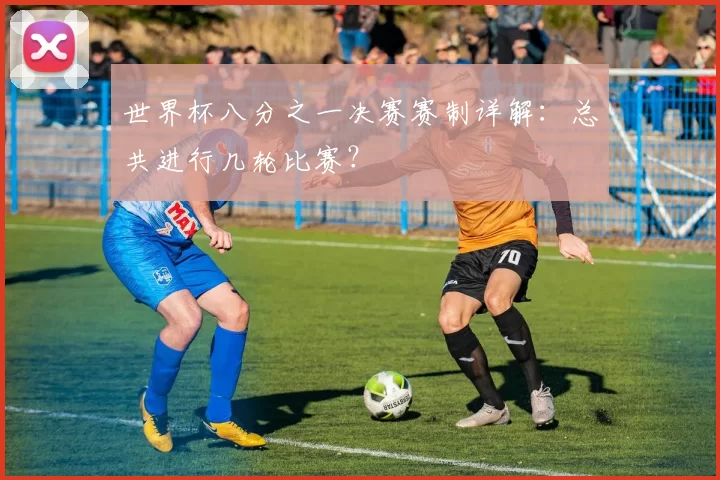 世界杯八分之一决赛赛制详解：总共进行几轮比赛？