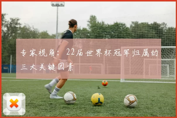 专家视角：22届世界杯冠军归属的三大关键因素