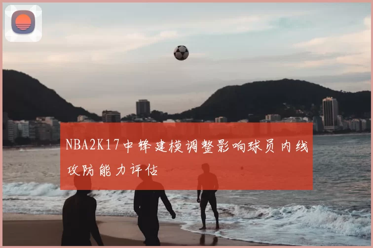 NBA2K17中锋建模调整影响球员内线攻防能力评估
